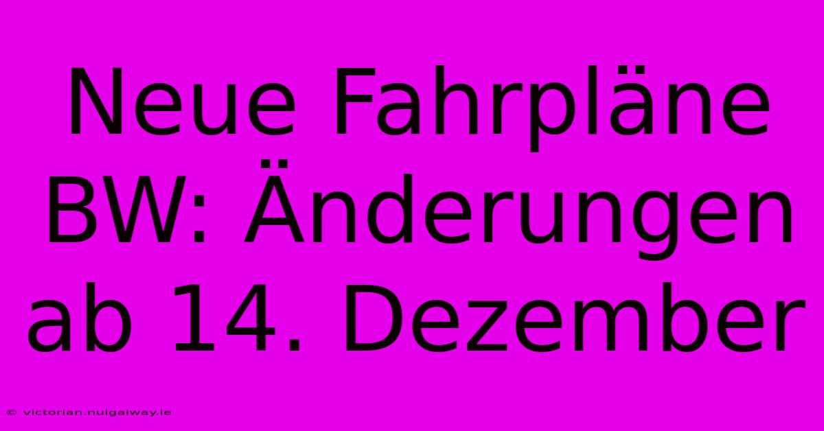 Neue Fahrpläne BW: Änderungen Ab 14. Dezember