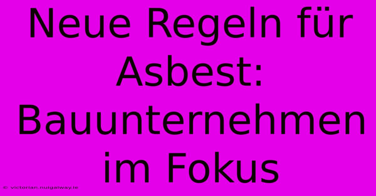 Neue Regeln Für Asbest: Bauunternehmen Im Fokus 