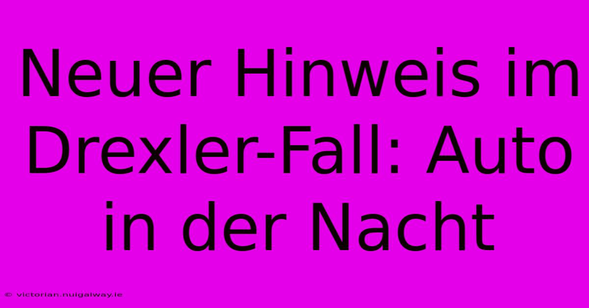 Neuer Hinweis Im Drexler-Fall: Auto In Der Nacht