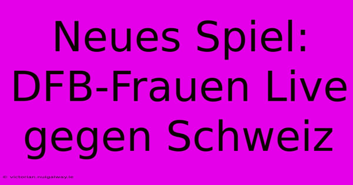 Neues Spiel: DFB-Frauen Live Gegen Schweiz