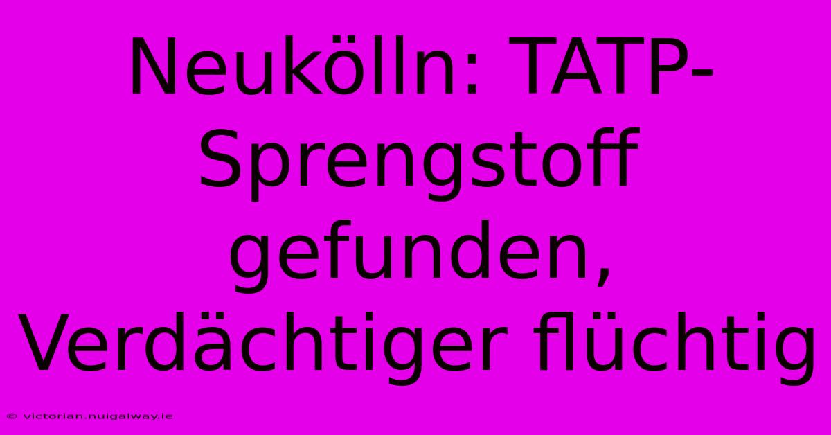 Neukölln: TATP-Sprengstoff Gefunden, Verdächtiger Flüchtig