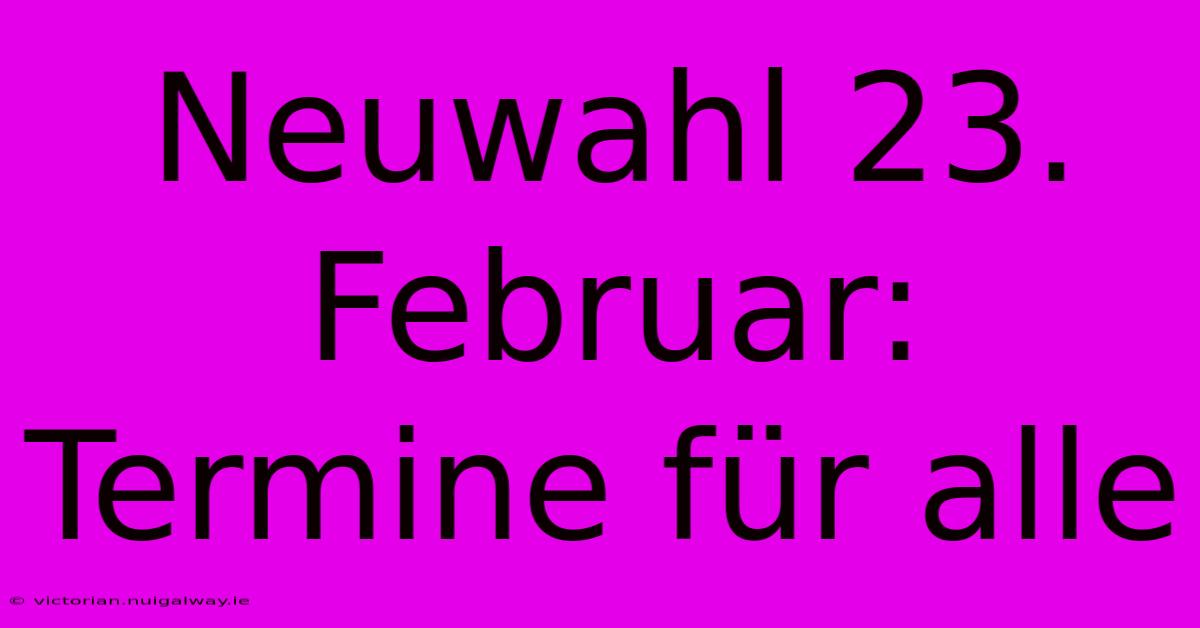 Neuwahl 23. Februar: Termine Für Alle