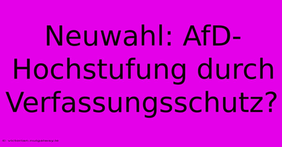 Neuwahl: AfD-Hochstufung Durch Verfassungsschutz?