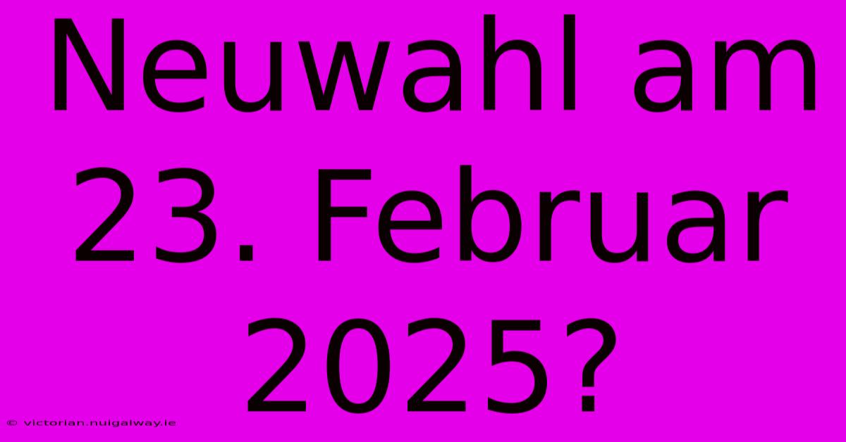 Neuwahl Am 23. Februar 2025?