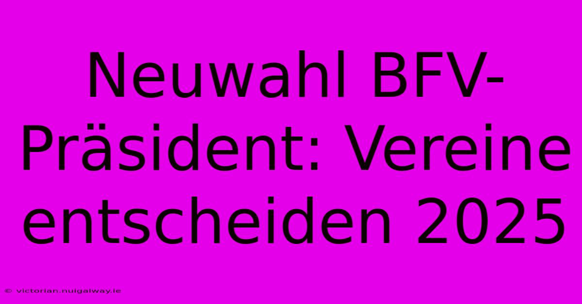 Neuwahl BFV-Präsident: Vereine Entscheiden 2025