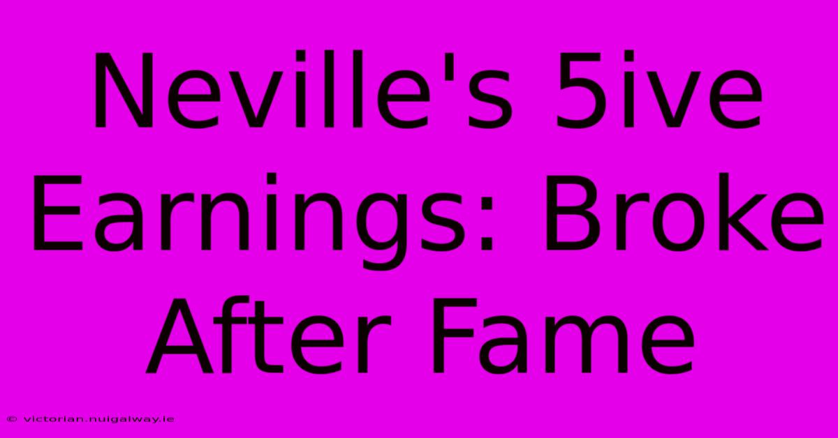 Neville's 5ive Earnings: Broke After Fame