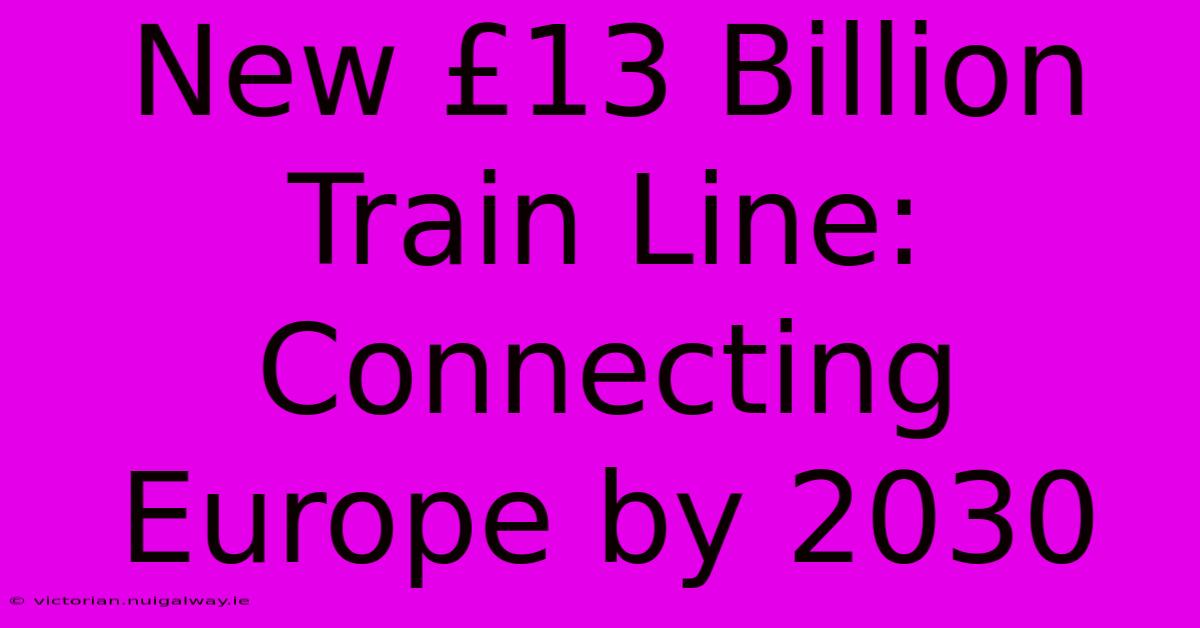 New £13 Billion Train Line: Connecting Europe By 2030