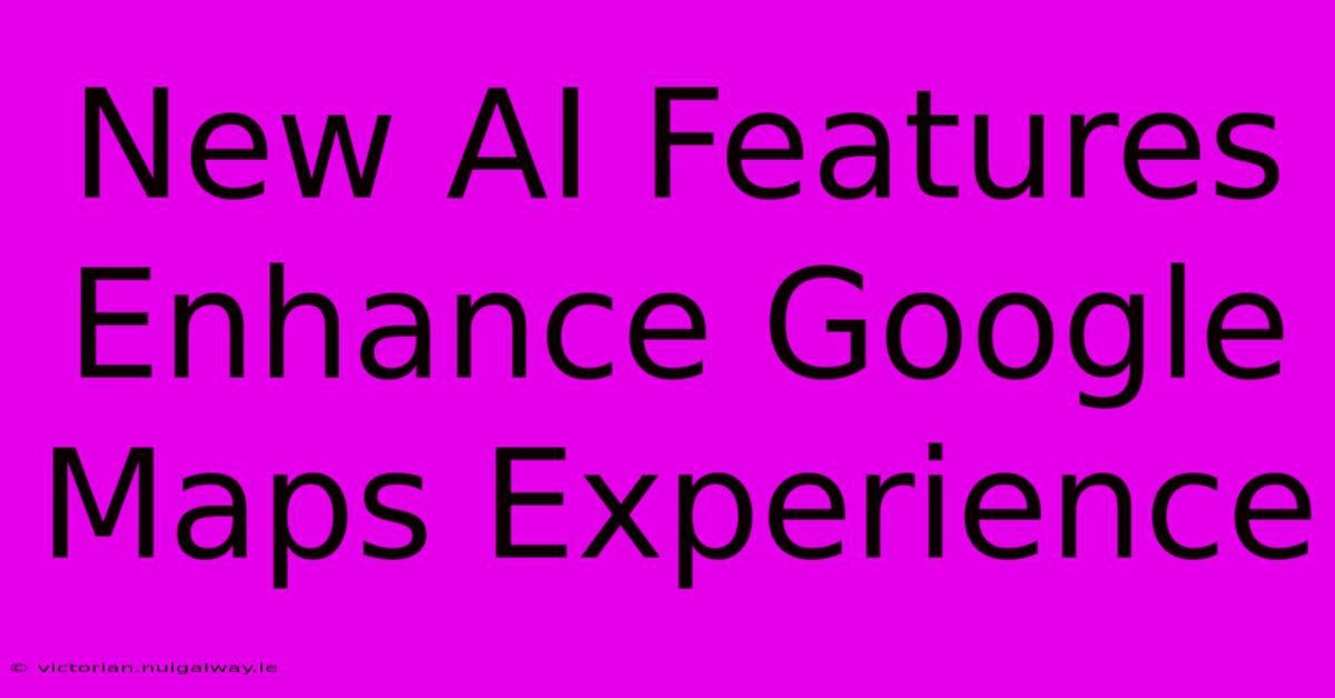New AI Features Enhance Google Maps Experience