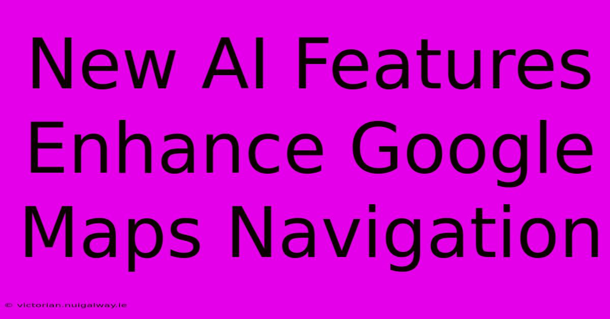New AI Features Enhance Google Maps Navigation