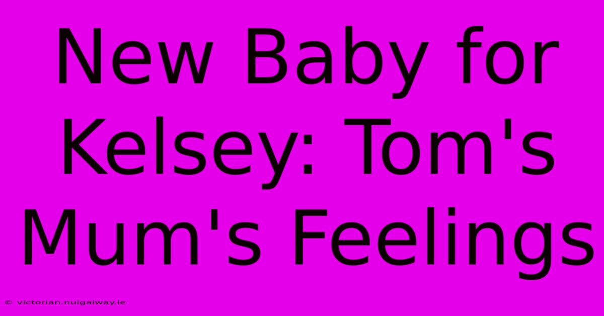 New Baby For Kelsey: Tom's Mum's Feelings