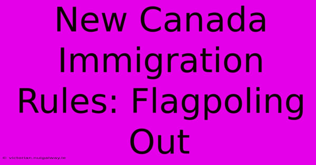 New Canada Immigration Rules: Flagpoling Out