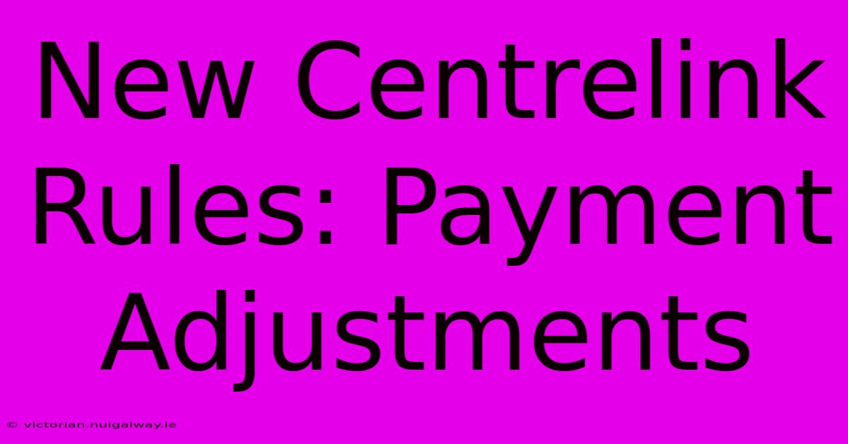 New Centrelink Rules: Payment Adjustments