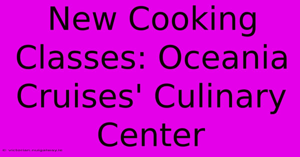 New Cooking Classes: Oceania Cruises' Culinary Center