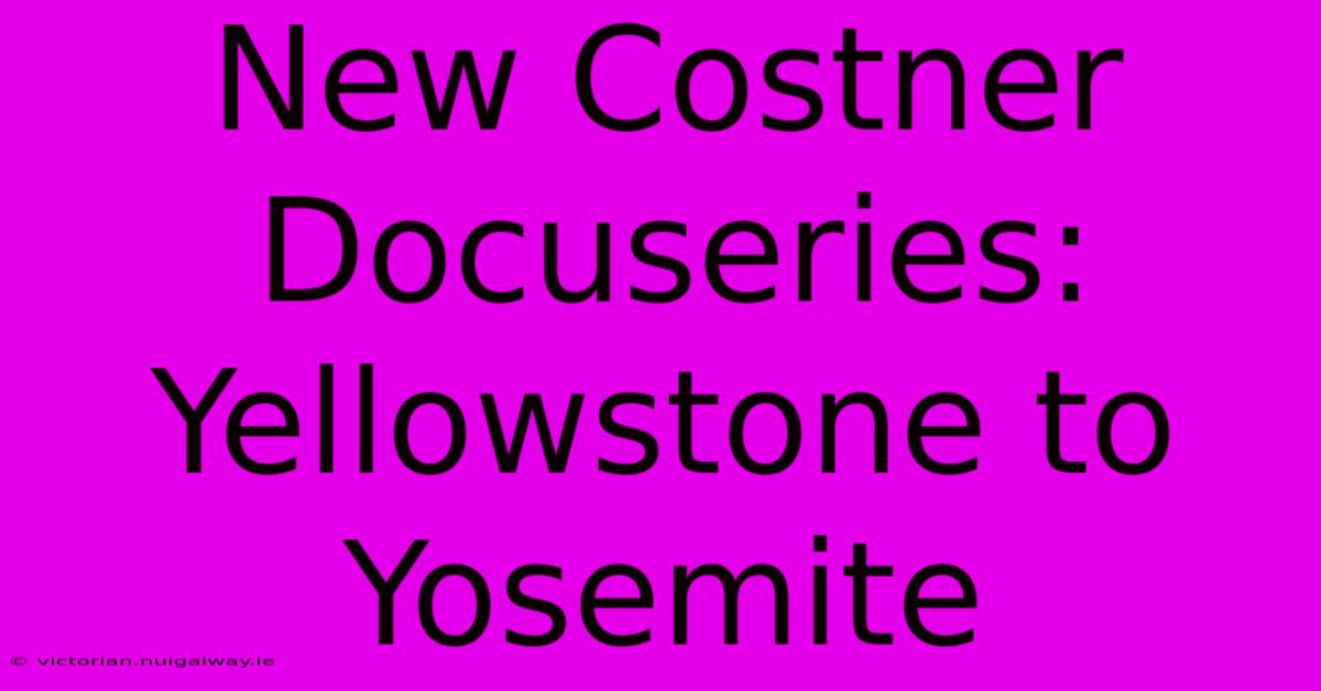 New Costner Docuseries: Yellowstone To Yosemite