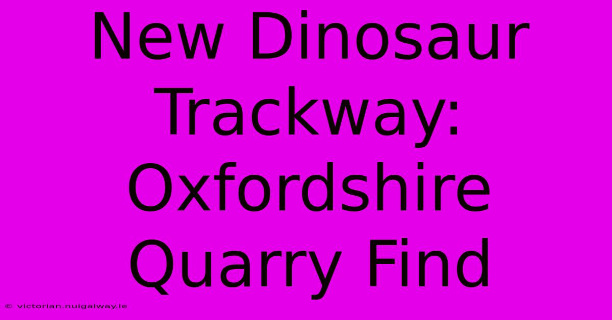 New Dinosaur Trackway: Oxfordshire Quarry Find