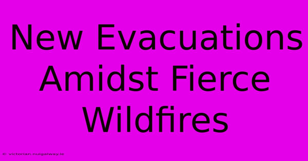 New Evacuations Amidst Fierce Wildfires