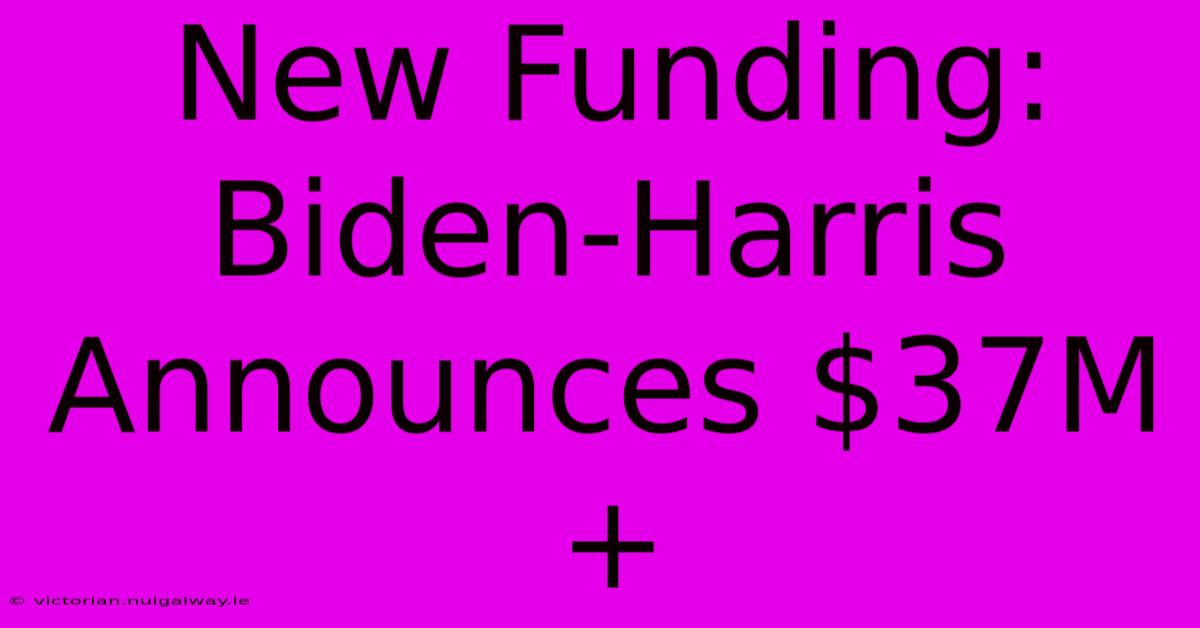 New Funding: Biden-Harris Announces $37M+