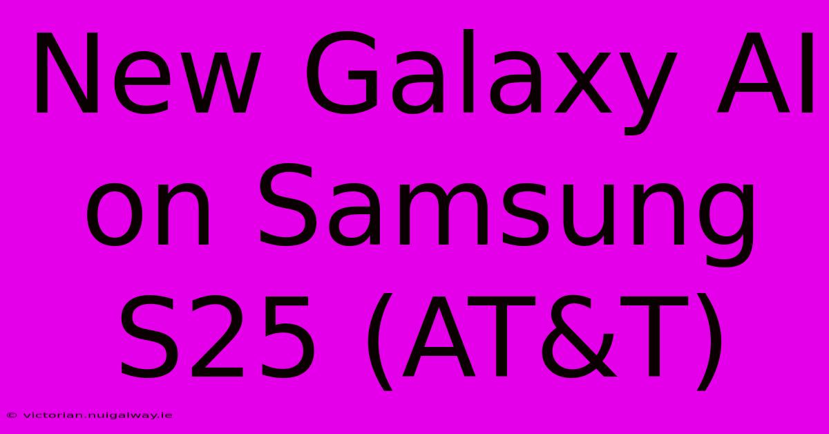 New Galaxy AI On Samsung S25 (AT&T)