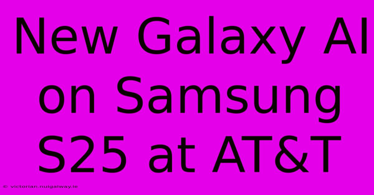 New Galaxy AI On Samsung S25 At AT&T