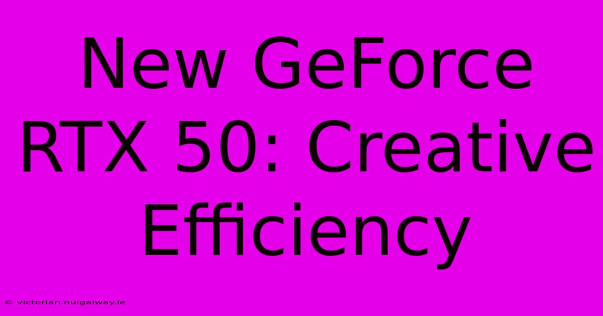 New GeForce RTX 50: Creative Efficiency