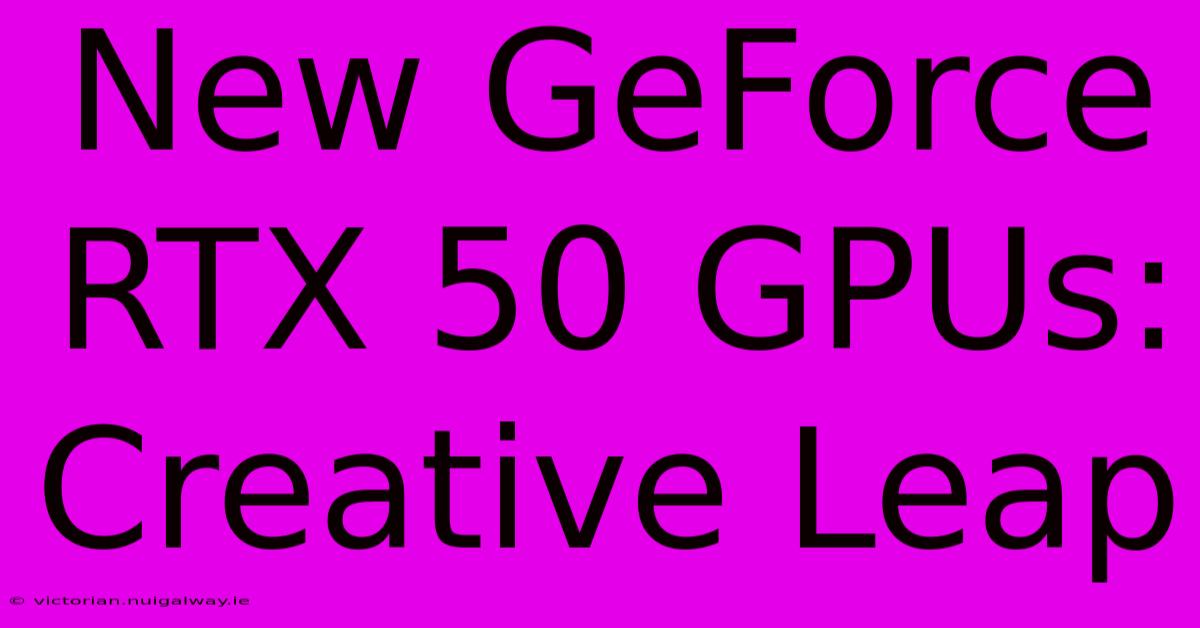 New GeForce RTX 50 GPUs: Creative Leap