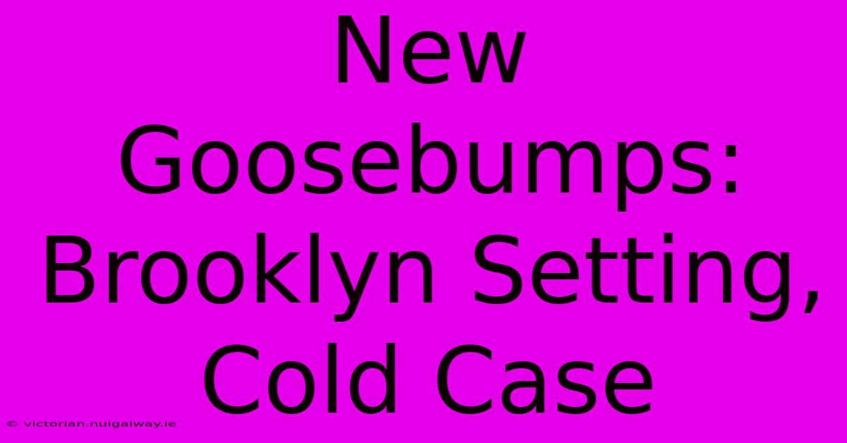 New Goosebumps: Brooklyn Setting, Cold Case