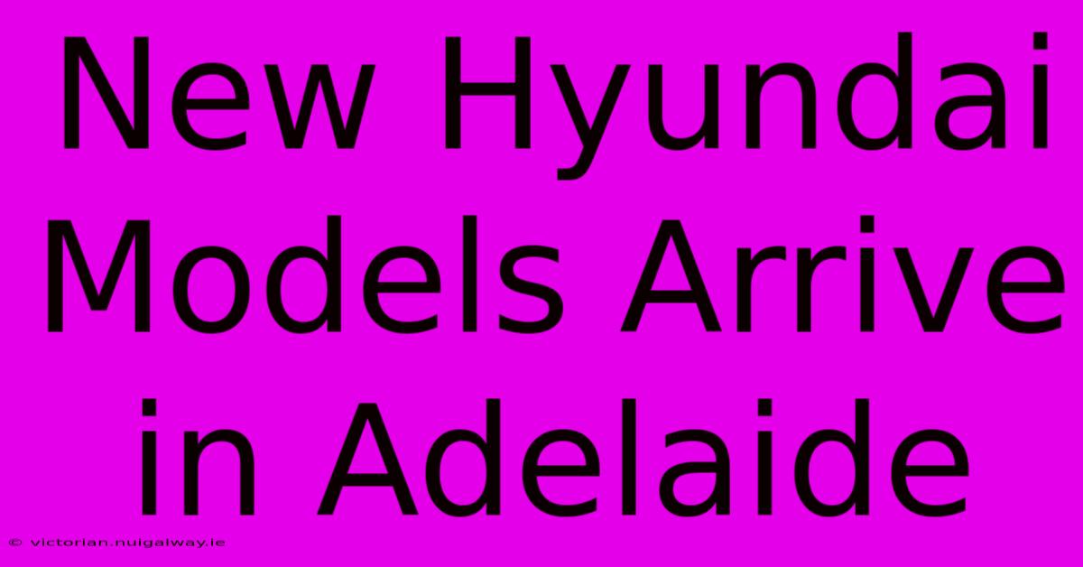 New Hyundai Models Arrive In Adelaide