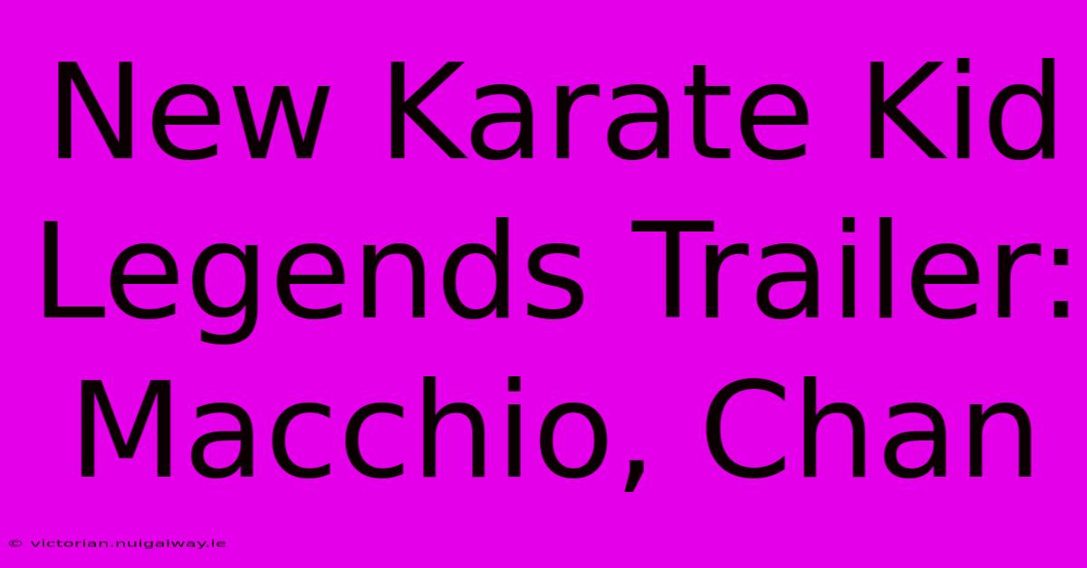 New Karate Kid Legends Trailer: Macchio, Chan