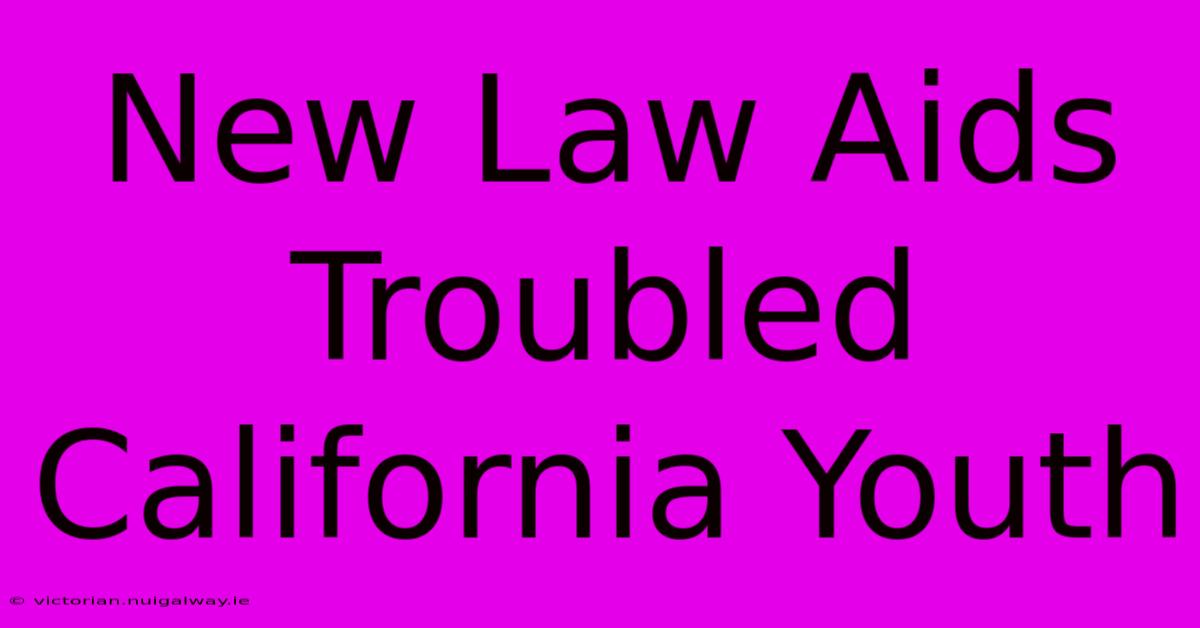 New Law Aids Troubled California Youth