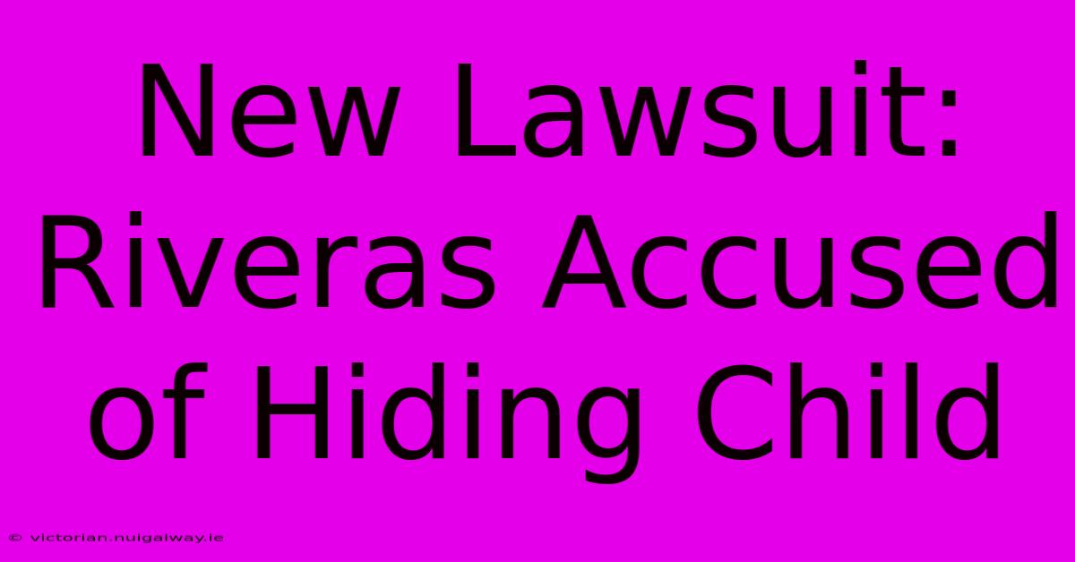 New Lawsuit: Riveras Accused Of Hiding Child