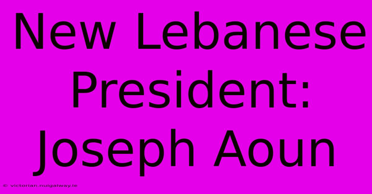 New Lebanese President: Joseph Aoun