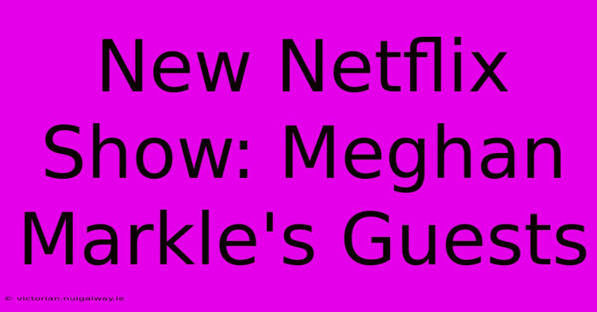 New Netflix Show: Meghan Markle's Guests