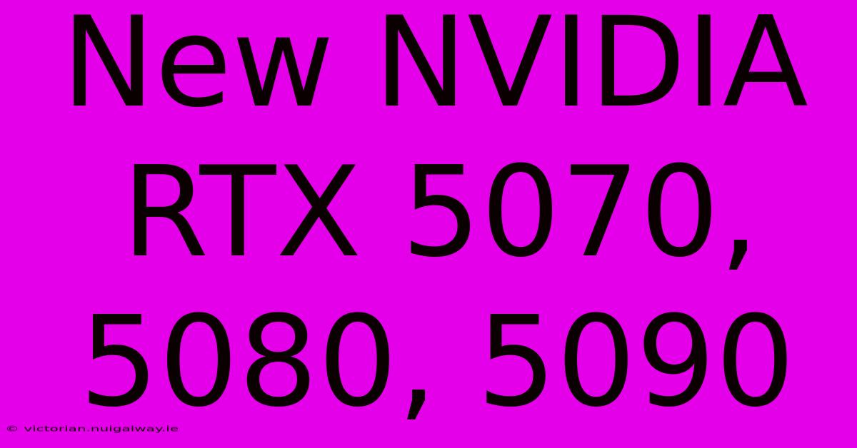 New NVIDIA RTX 5070, 5080, 5090