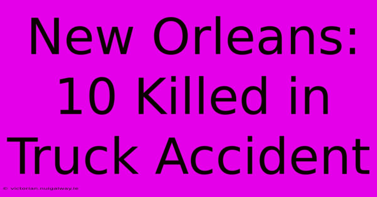 New Orleans: 10 Killed In Truck Accident