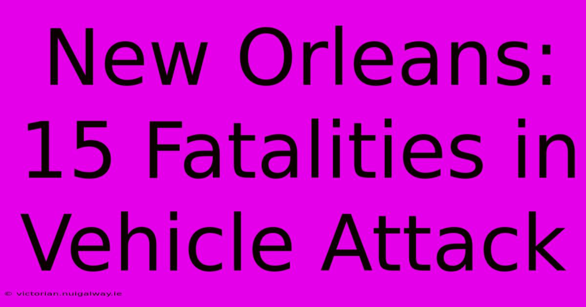 New Orleans: 15 Fatalities In Vehicle Attack