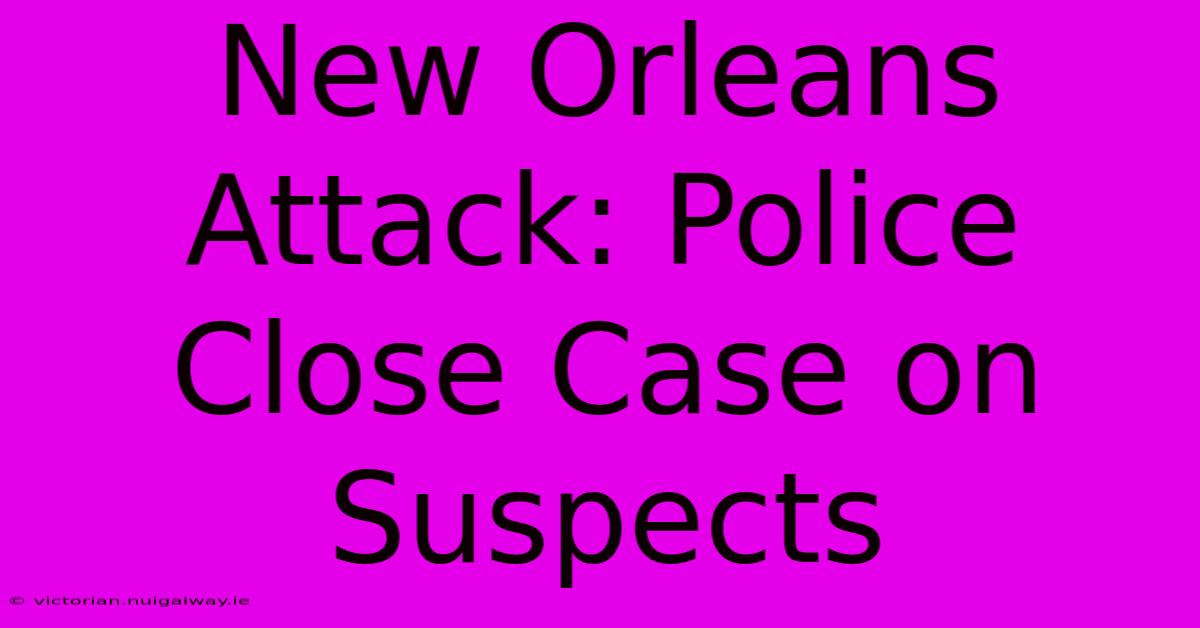 New Orleans Attack: Police Close Case On Suspects