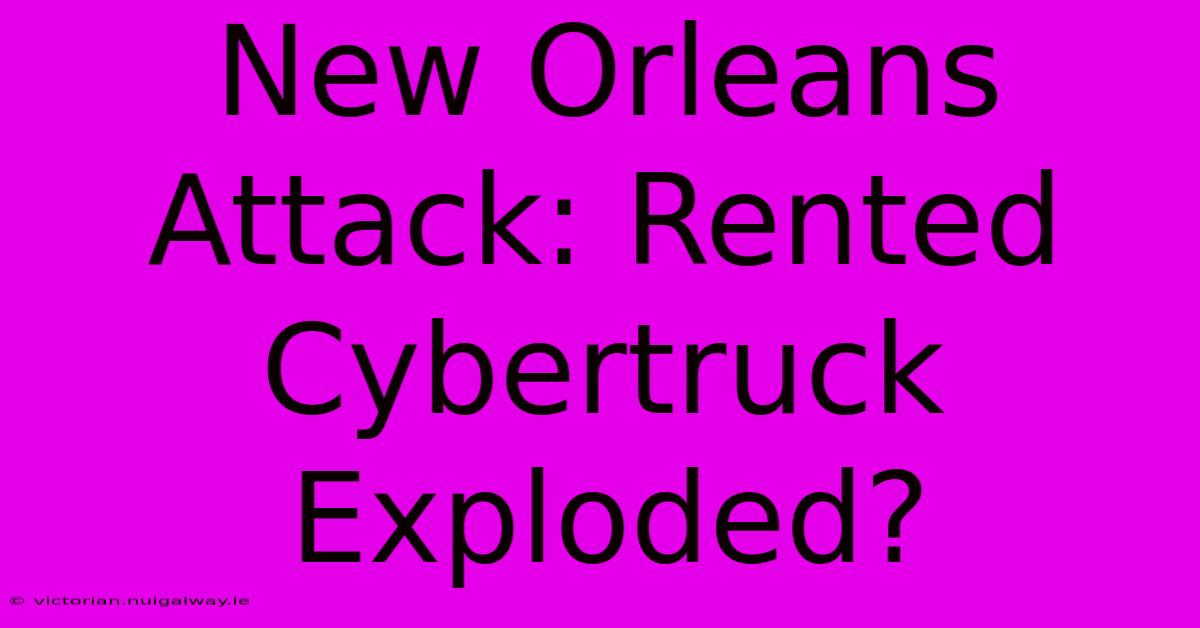 New Orleans Attack: Rented Cybertruck Exploded?