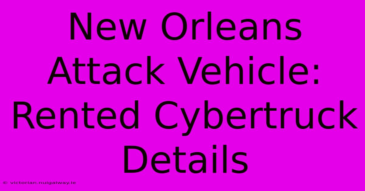 New Orleans Attack Vehicle: Rented Cybertruck Details