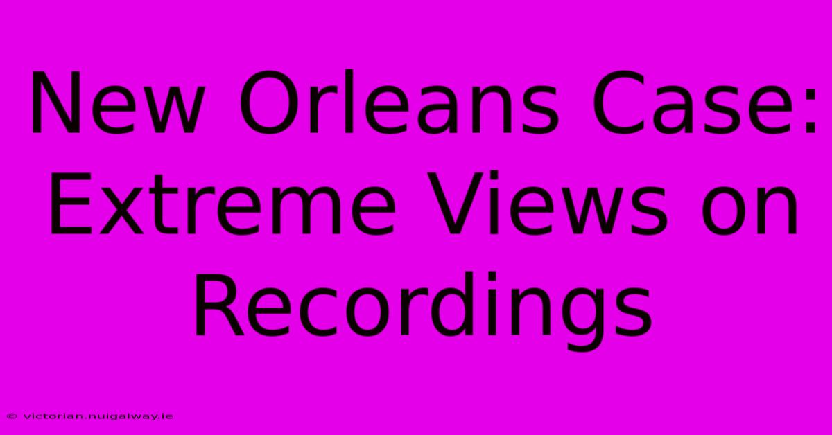 New Orleans Case: Extreme Views On Recordings