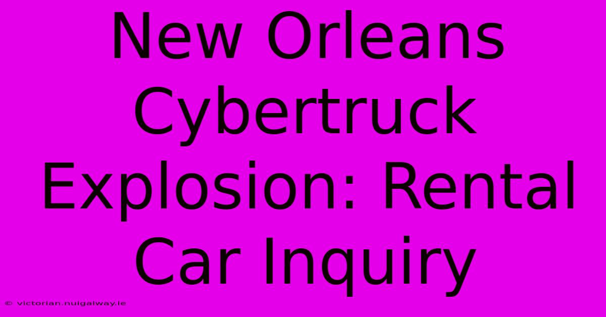 New Orleans Cybertruck Explosion: Rental Car Inquiry