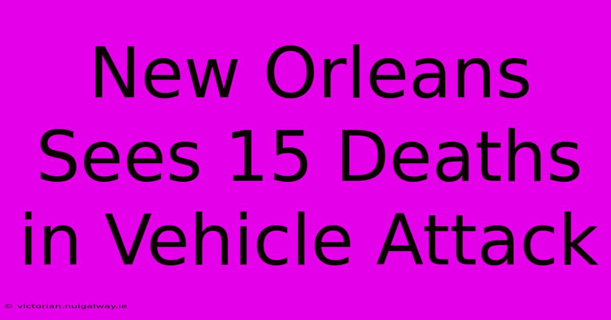 New Orleans Sees 15 Deaths In Vehicle Attack