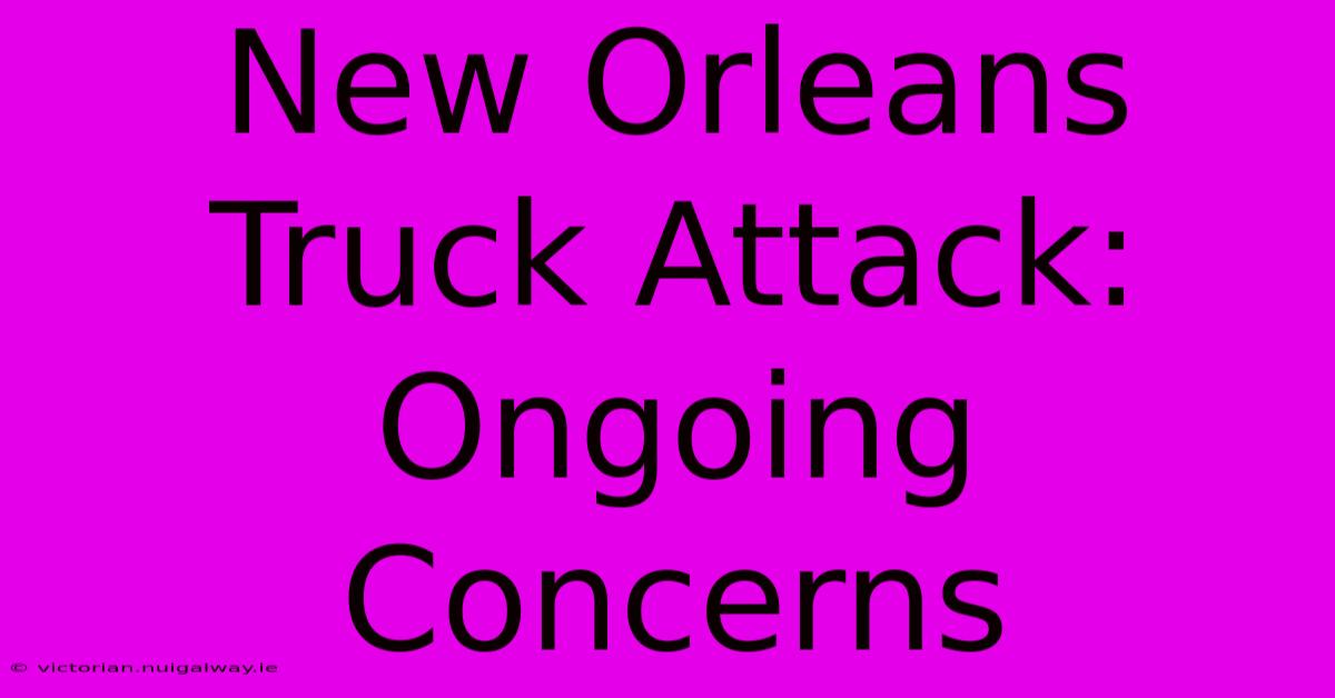 New Orleans Truck Attack: Ongoing Concerns