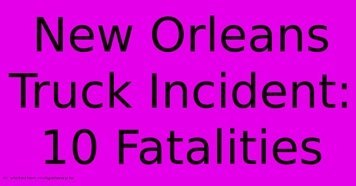 New Orleans Truck Incident: 10 Fatalities