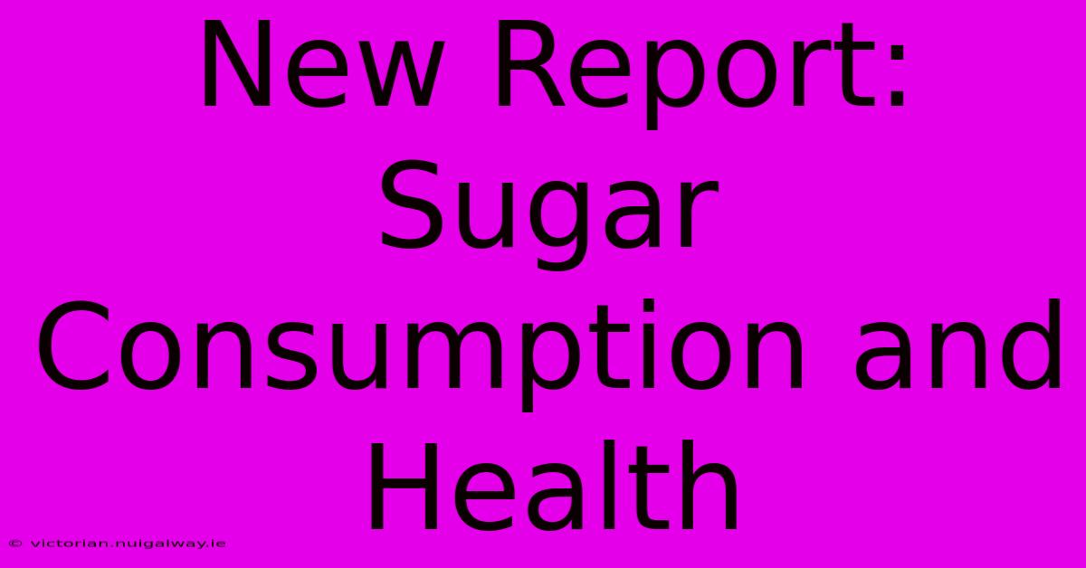 New Report:  Sugar Consumption And Health