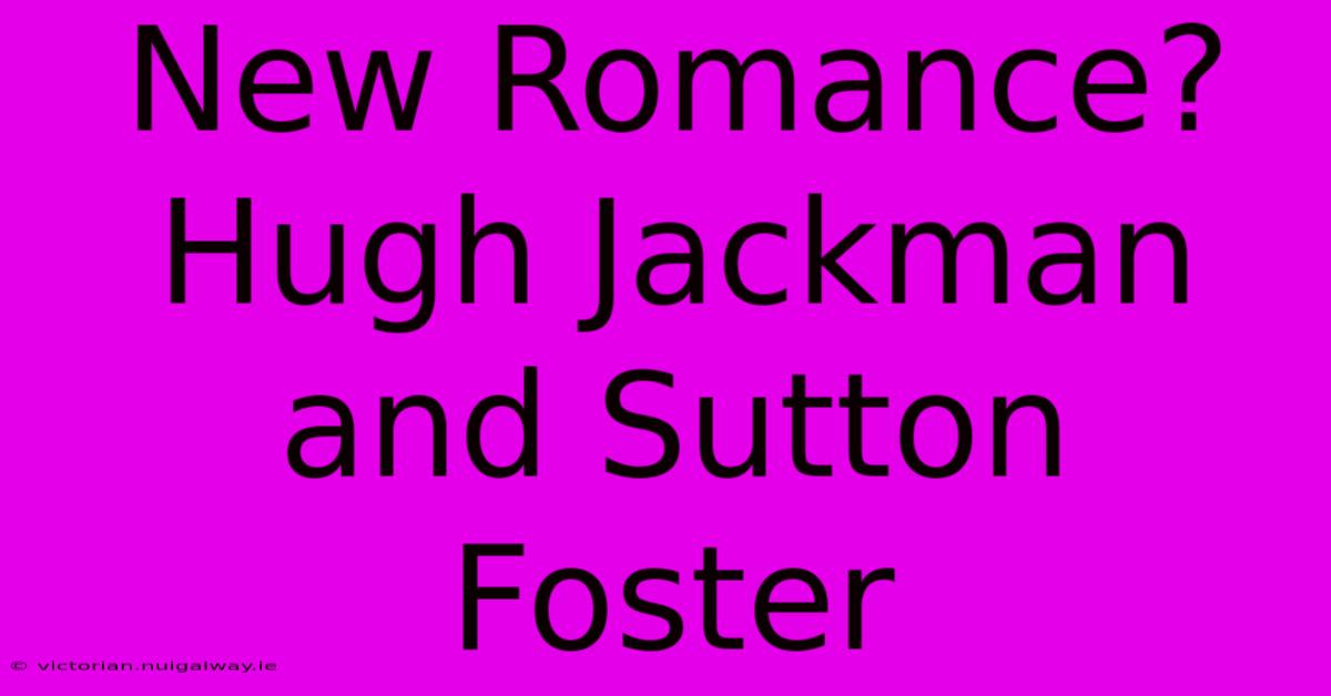 New Romance? Hugh Jackman And Sutton Foster