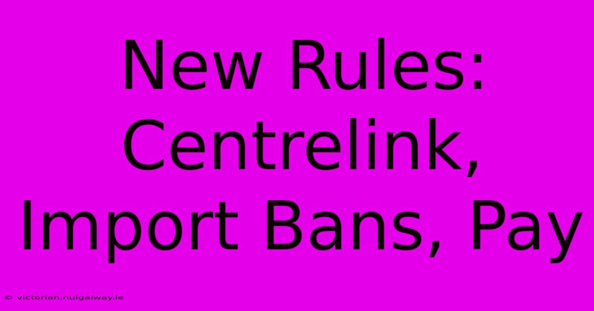 New Rules: Centrelink, Import Bans, Pay