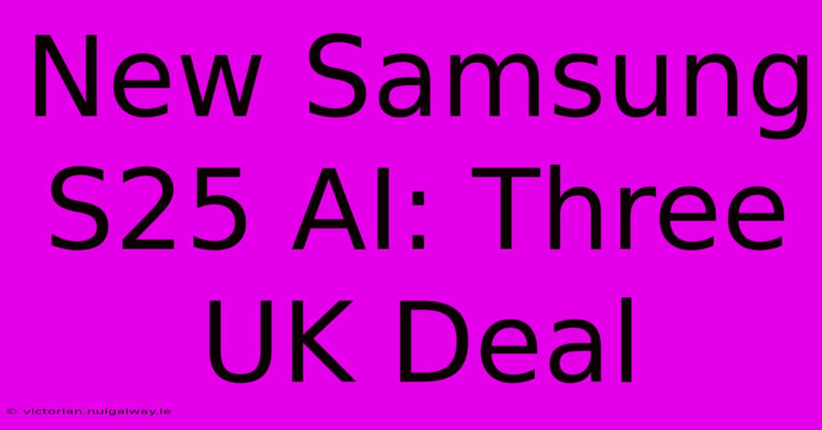 New Samsung S25 AI: Three UK Deal