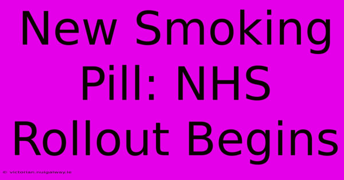 New Smoking Pill: NHS Rollout Begins