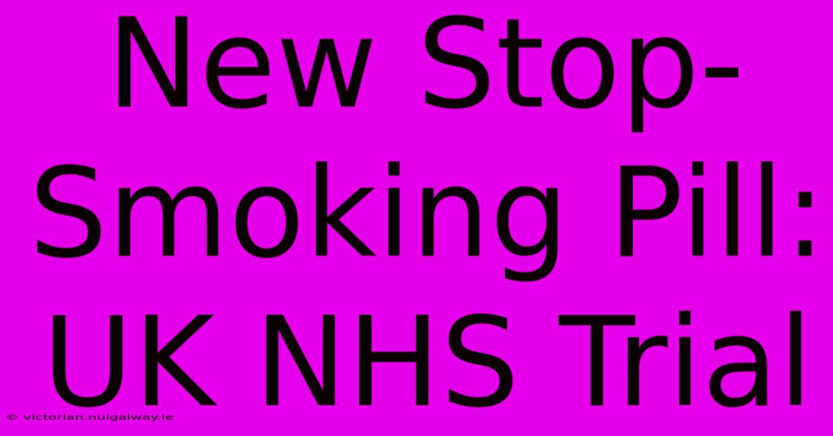 New Stop-Smoking Pill: UK NHS Trial