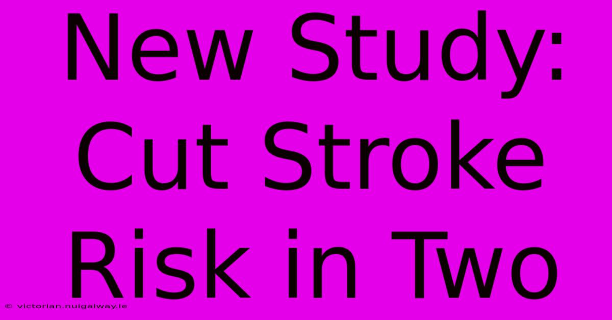 New Study: Cut Stroke Risk In Two